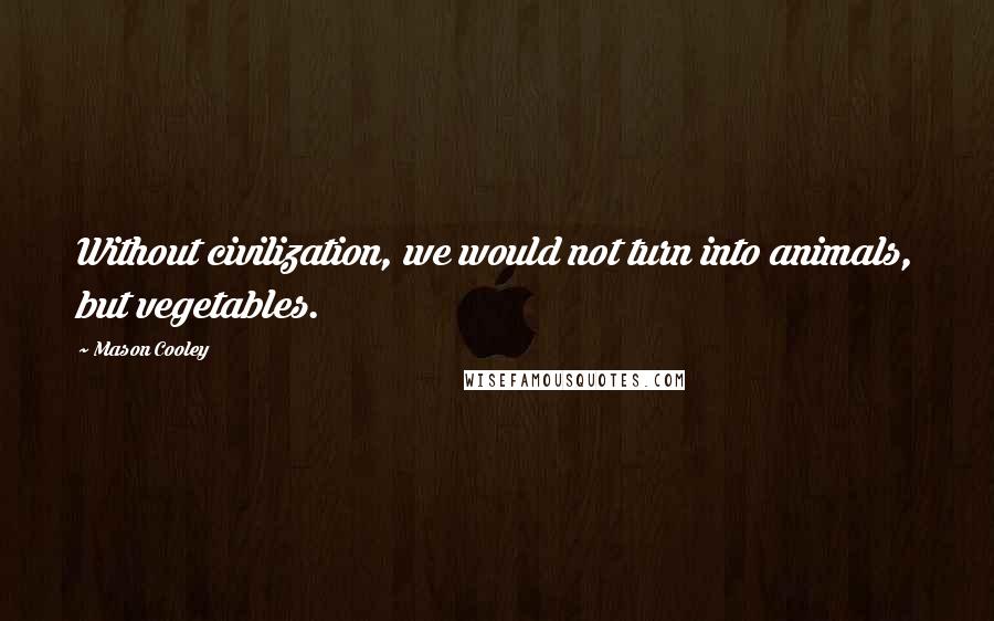 Mason Cooley Quotes: Without civilization, we would not turn into animals, but vegetables.