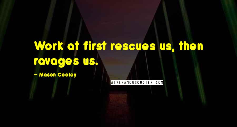 Mason Cooley Quotes: Work at first rescues us, then ravages us.