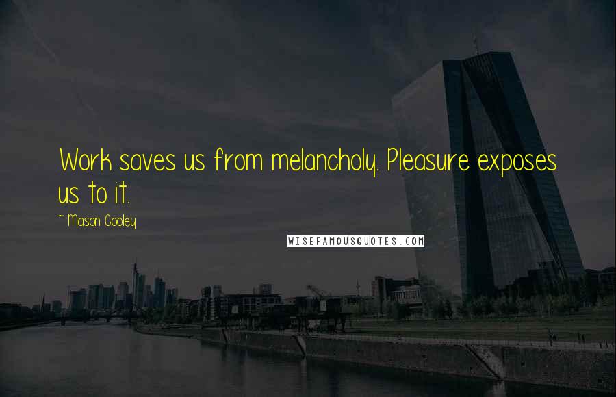 Mason Cooley Quotes: Work saves us from melancholy. Pleasure exposes us to it.