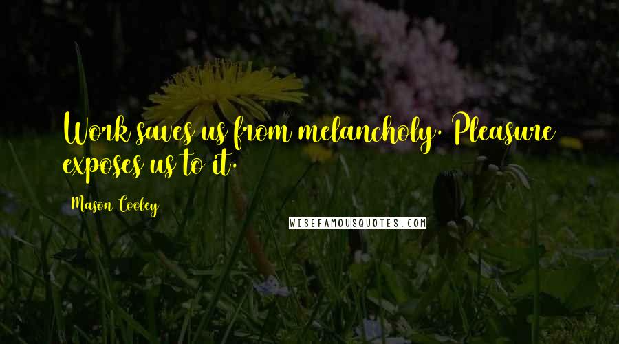 Mason Cooley Quotes: Work saves us from melancholy. Pleasure exposes us to it.