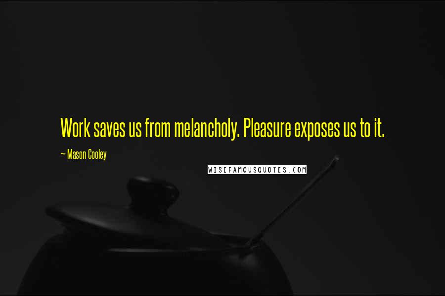 Mason Cooley Quotes: Work saves us from melancholy. Pleasure exposes us to it.