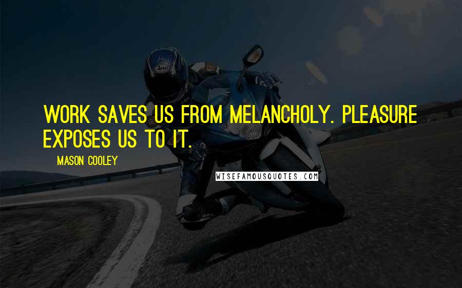 Mason Cooley Quotes: Work saves us from melancholy. Pleasure exposes us to it.