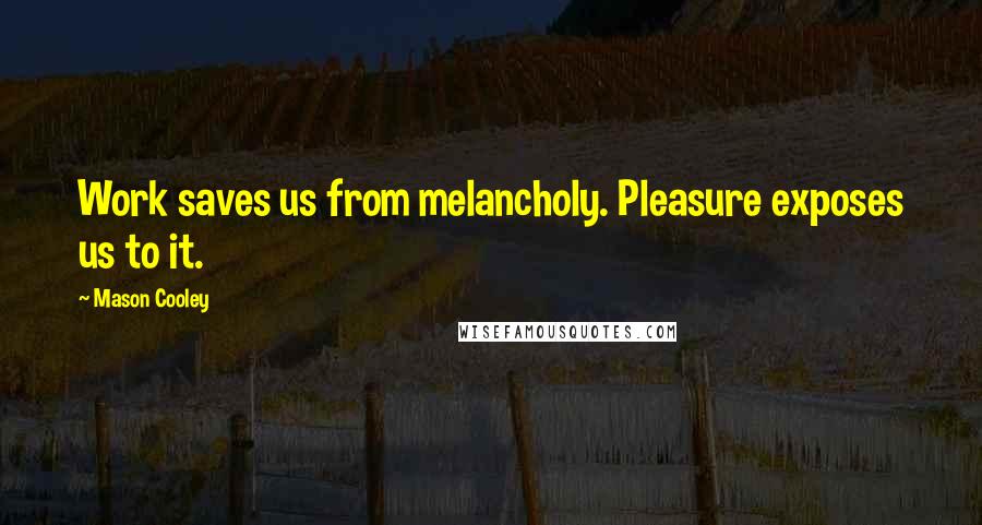 Mason Cooley Quotes: Work saves us from melancholy. Pleasure exposes us to it.