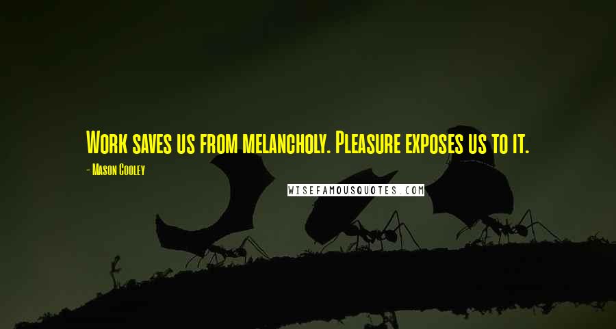 Mason Cooley Quotes: Work saves us from melancholy. Pleasure exposes us to it.
