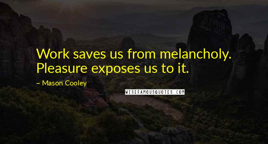 Mason Cooley Quotes: Work saves us from melancholy. Pleasure exposes us to it.