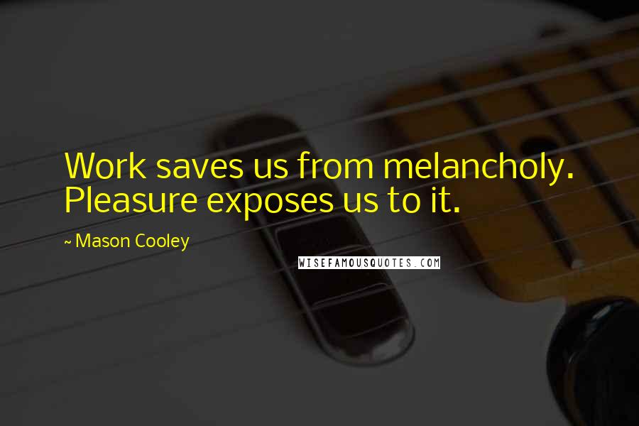 Mason Cooley Quotes: Work saves us from melancholy. Pleasure exposes us to it.