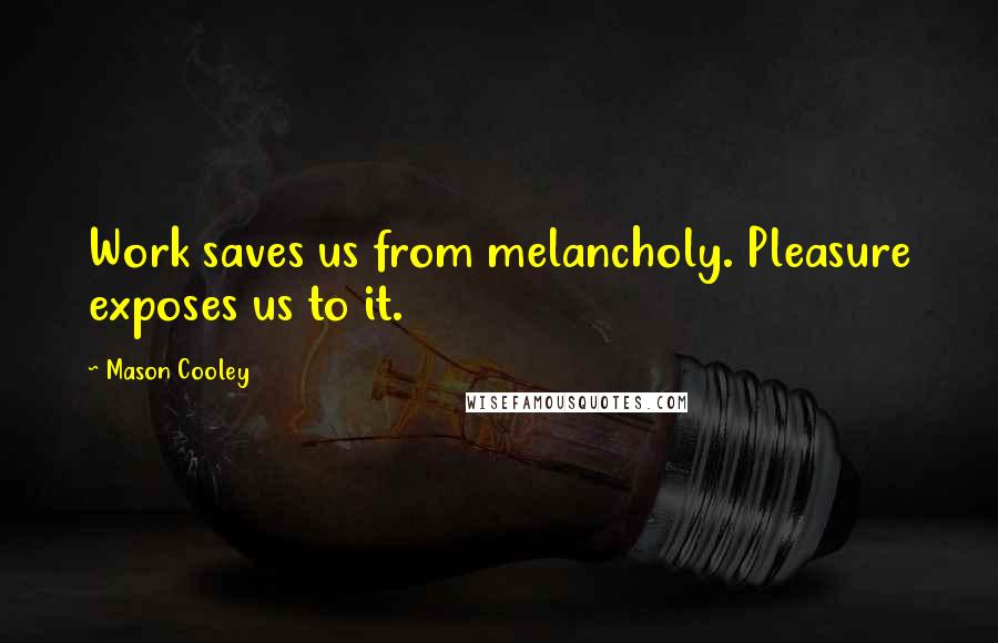Mason Cooley Quotes: Work saves us from melancholy. Pleasure exposes us to it.