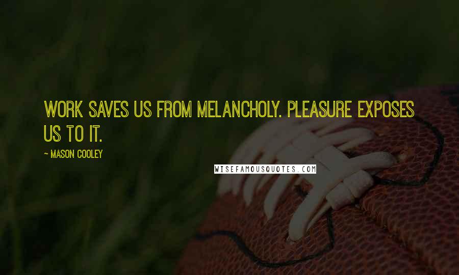 Mason Cooley Quotes: Work saves us from melancholy. Pleasure exposes us to it.