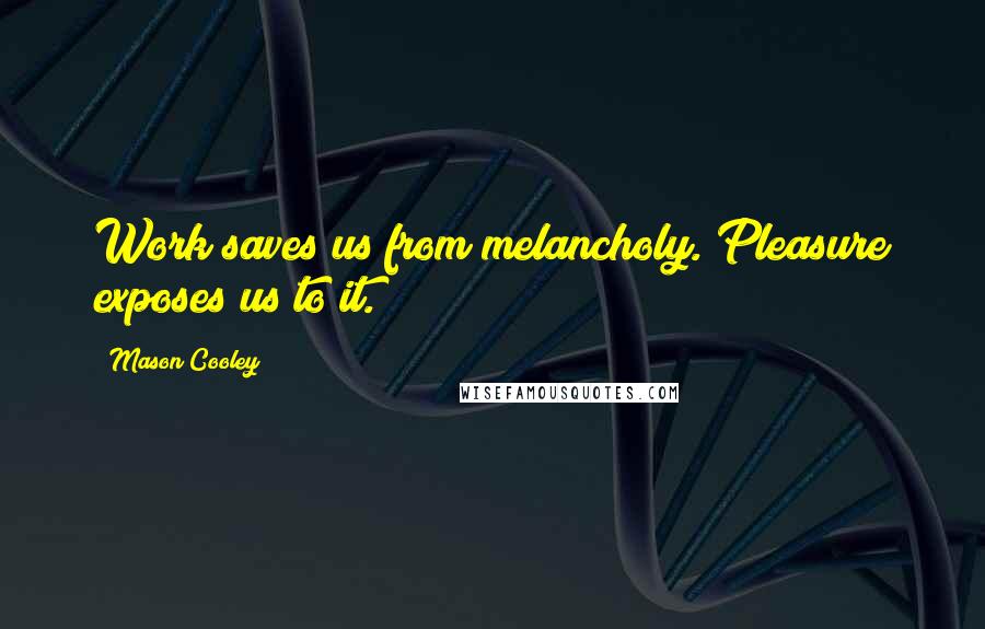 Mason Cooley Quotes: Work saves us from melancholy. Pleasure exposes us to it.