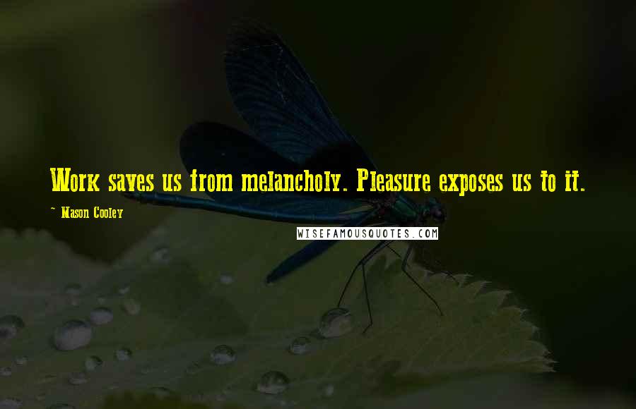 Mason Cooley Quotes: Work saves us from melancholy. Pleasure exposes us to it.
