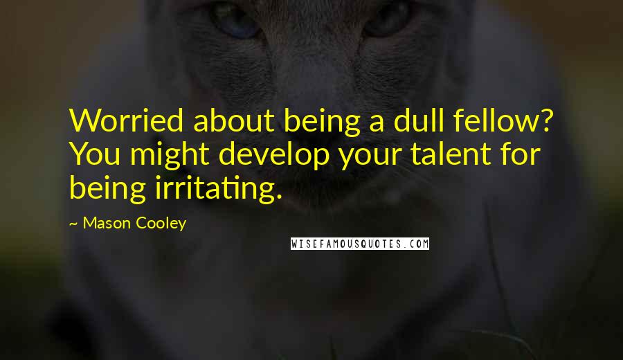 Mason Cooley Quotes: Worried about being a dull fellow? You might develop your talent for being irritating.