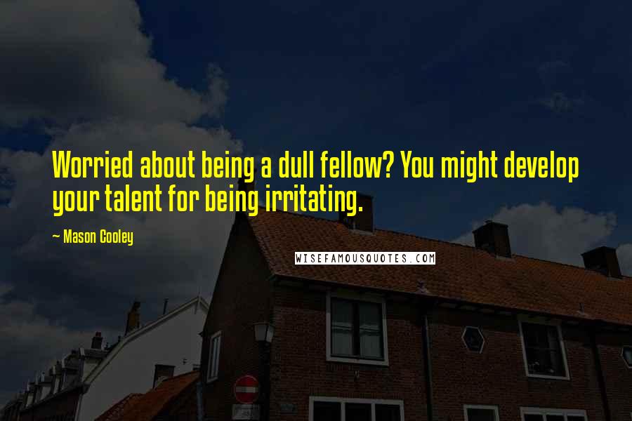 Mason Cooley Quotes: Worried about being a dull fellow? You might develop your talent for being irritating.