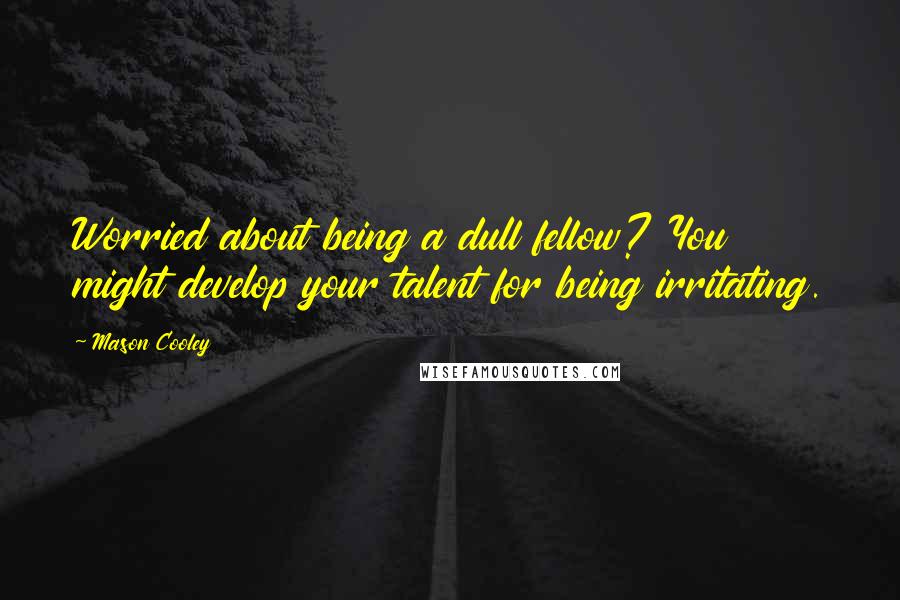 Mason Cooley Quotes: Worried about being a dull fellow? You might develop your talent for being irritating.