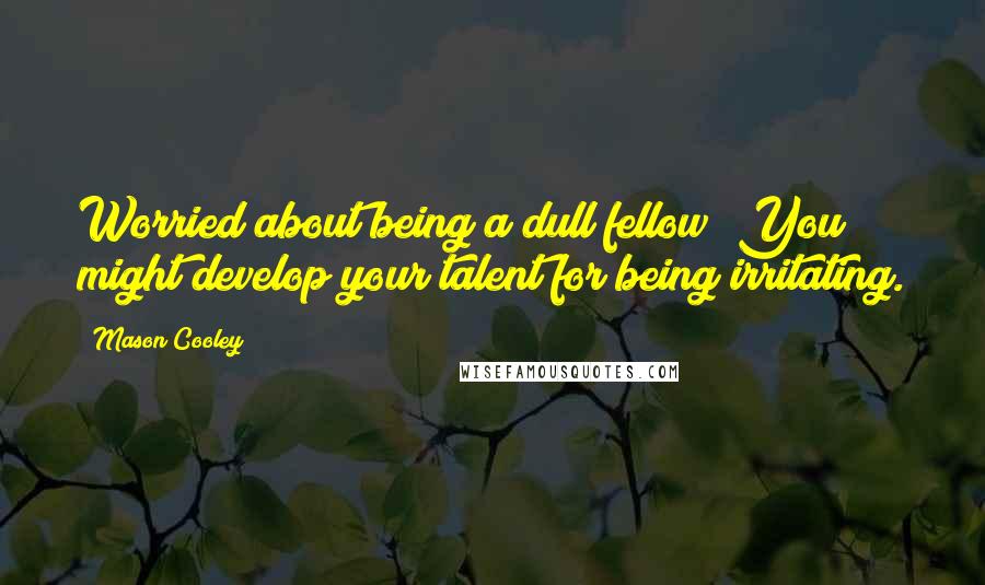 Mason Cooley Quotes: Worried about being a dull fellow? You might develop your talent for being irritating.