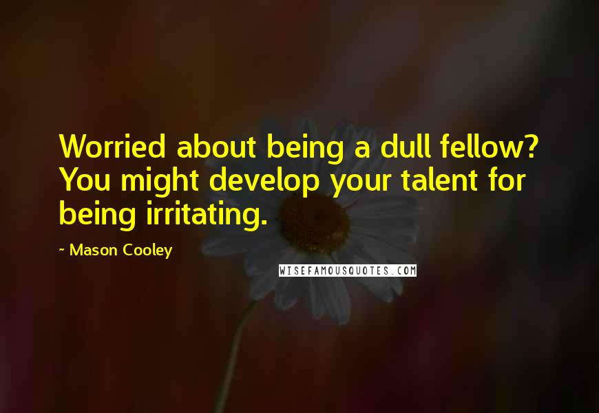 Mason Cooley Quotes: Worried about being a dull fellow? You might develop your talent for being irritating.