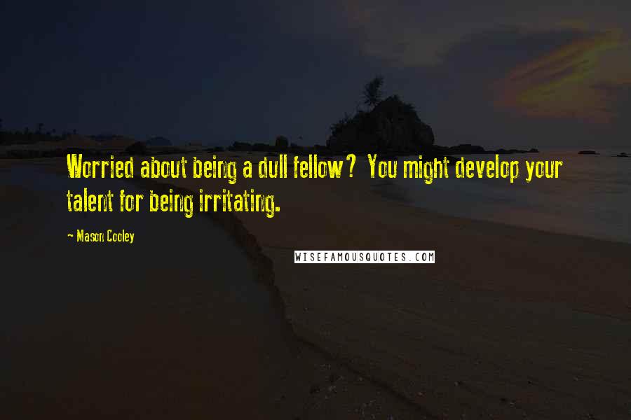 Mason Cooley Quotes: Worried about being a dull fellow? You might develop your talent for being irritating.