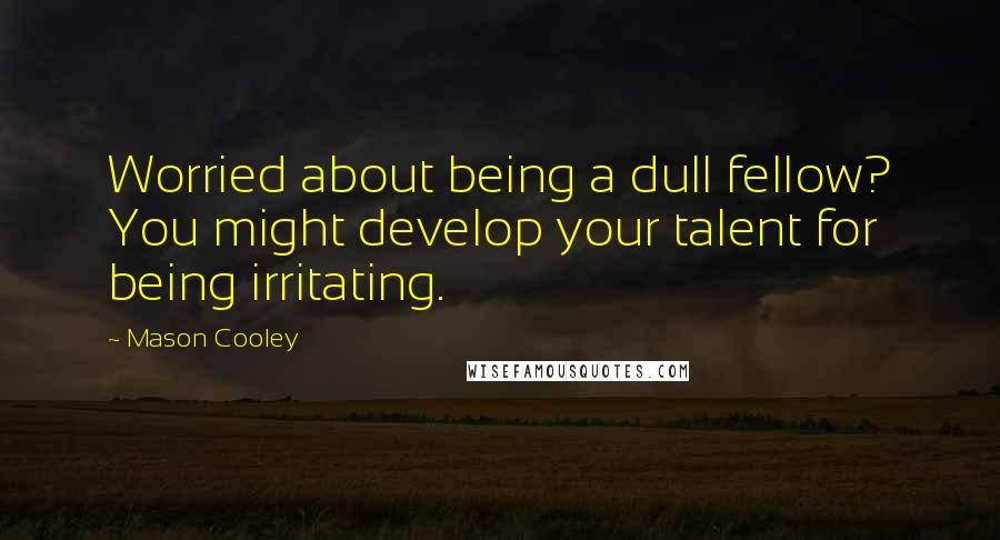 Mason Cooley Quotes: Worried about being a dull fellow? You might develop your talent for being irritating.