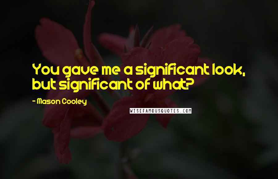 Mason Cooley Quotes: You gave me a significant look, but significant of what?