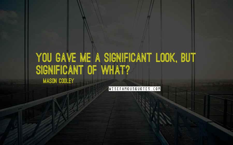 Mason Cooley Quotes: You gave me a significant look, but significant of what?