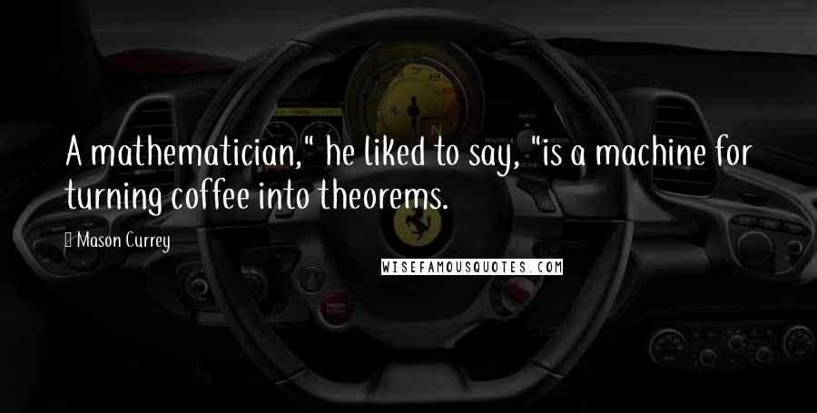 Mason Currey Quotes: A mathematician," he liked to say, "is a machine for turning coffee into theorems.