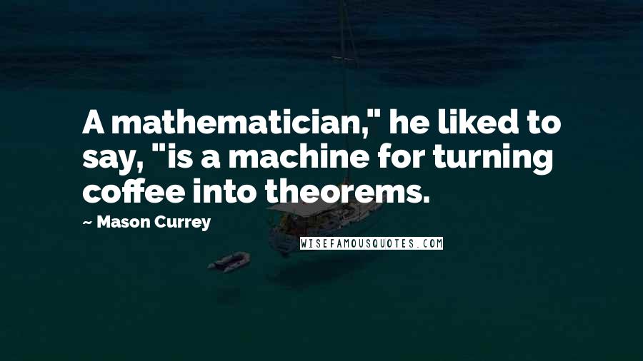 Mason Currey Quotes: A mathematician," he liked to say, "is a machine for turning coffee into theorems.