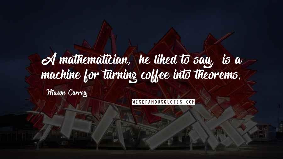 Mason Currey Quotes: A mathematician," he liked to say, "is a machine for turning coffee into theorems.