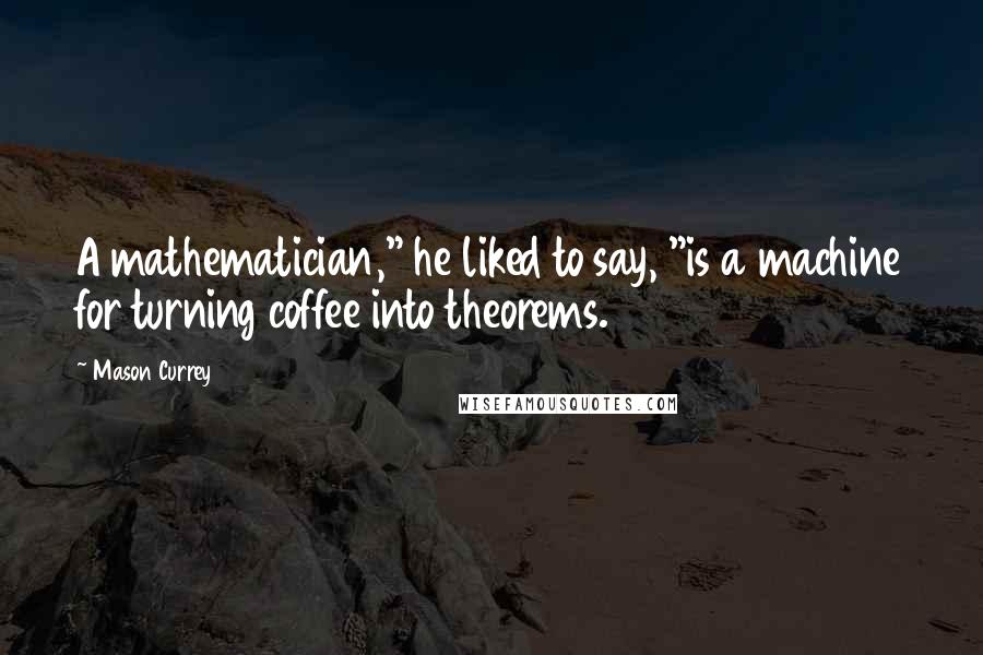 Mason Currey Quotes: A mathematician," he liked to say, "is a machine for turning coffee into theorems.