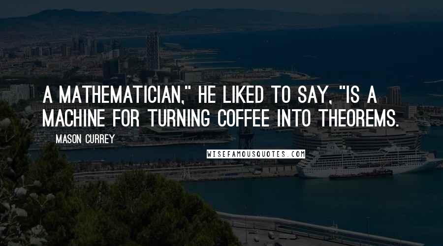 Mason Currey Quotes: A mathematician," he liked to say, "is a machine for turning coffee into theorems.