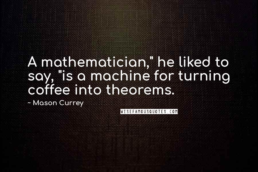 Mason Currey Quotes: A mathematician," he liked to say, "is a machine for turning coffee into theorems.