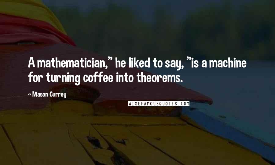 Mason Currey Quotes: A mathematician," he liked to say, "is a machine for turning coffee into theorems.