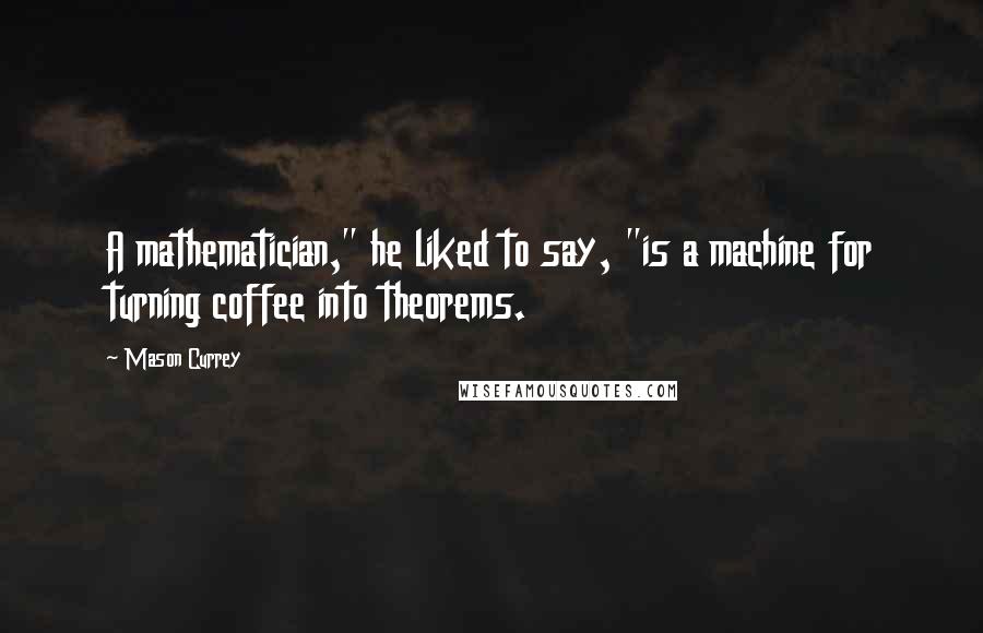 Mason Currey Quotes: A mathematician," he liked to say, "is a machine for turning coffee into theorems.