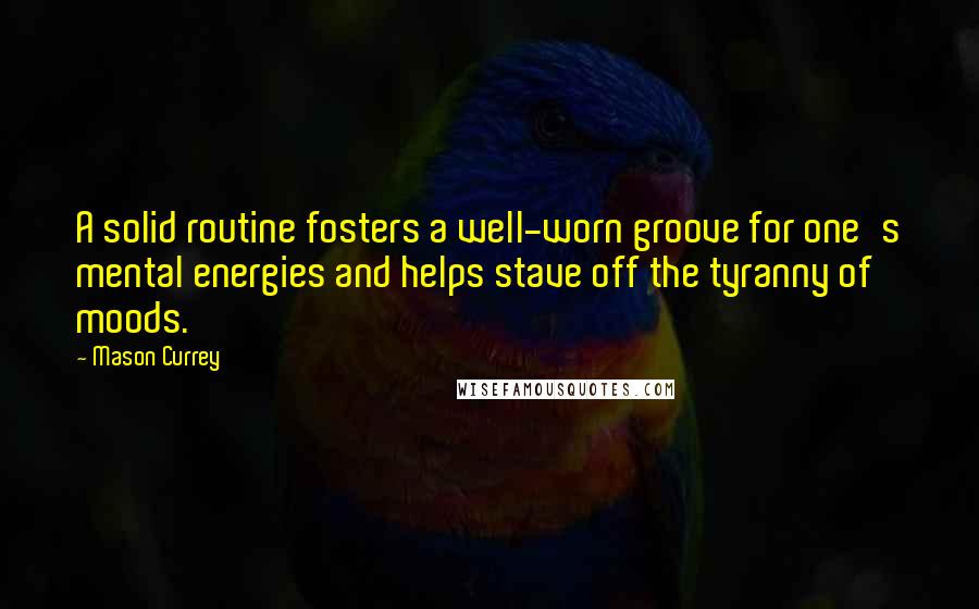 Mason Currey Quotes: A solid routine fosters a well-worn groove for one's mental energies and helps stave off the tyranny of moods.