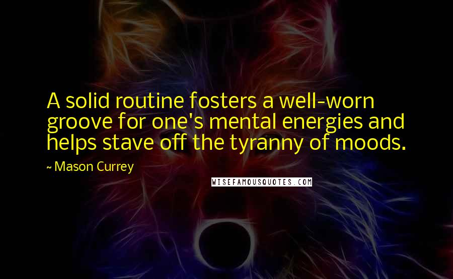 Mason Currey Quotes: A solid routine fosters a well-worn groove for one's mental energies and helps stave off the tyranny of moods.