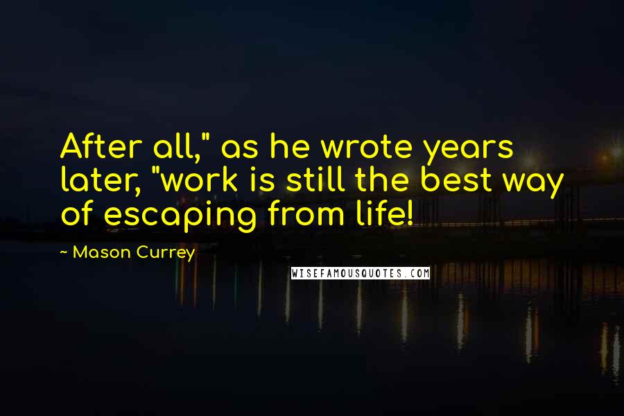 Mason Currey Quotes: After all," as he wrote years later, "work is still the best way of escaping from life!
