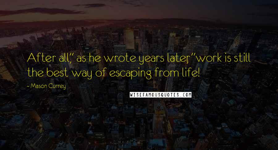 Mason Currey Quotes: After all," as he wrote years later, "work is still the best way of escaping from life!