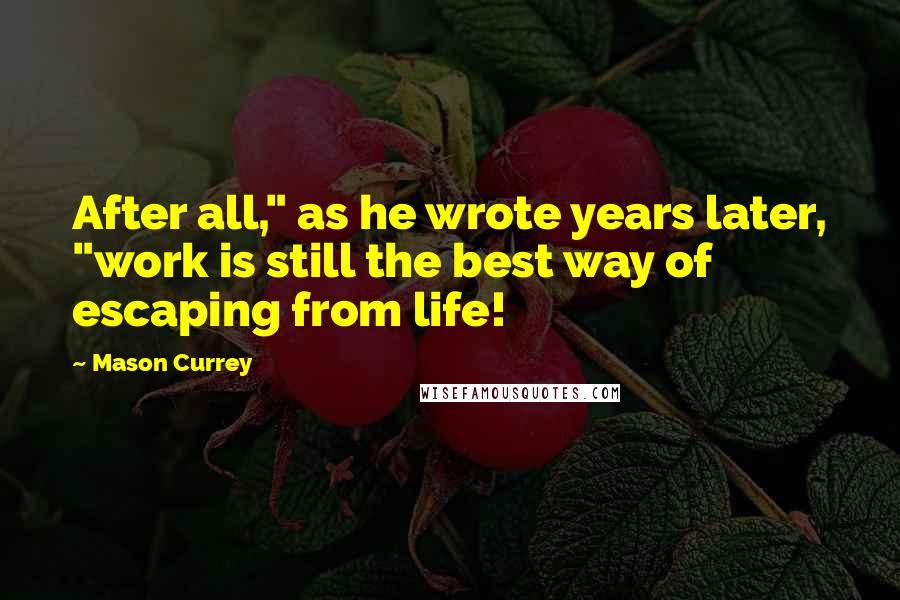 Mason Currey Quotes: After all," as he wrote years later, "work is still the best way of escaping from life!