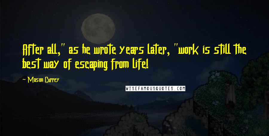 Mason Currey Quotes: After all," as he wrote years later, "work is still the best way of escaping from life!