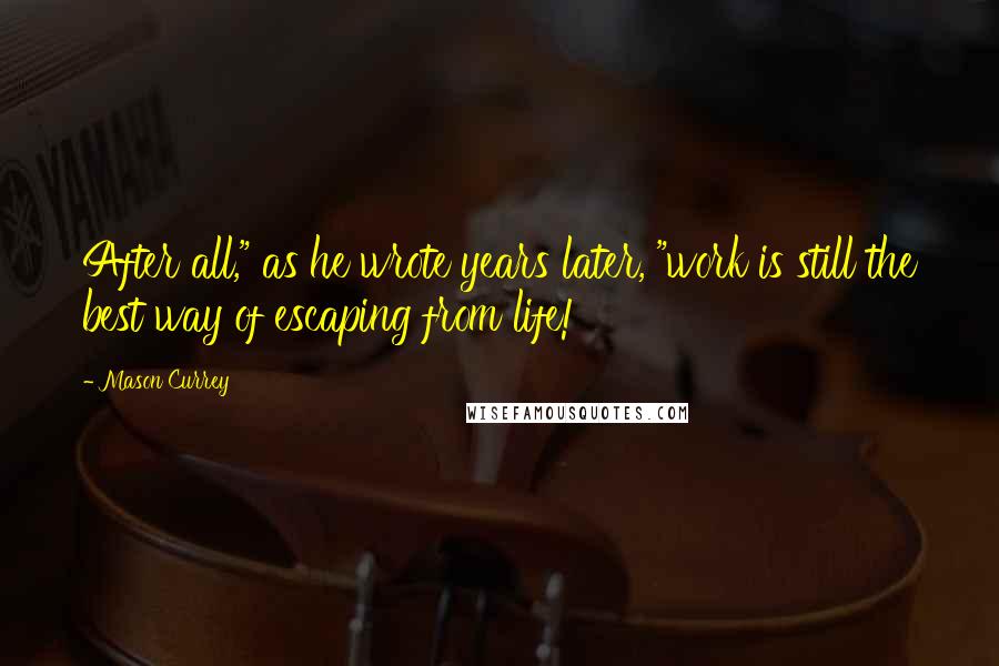 Mason Currey Quotes: After all," as he wrote years later, "work is still the best way of escaping from life!