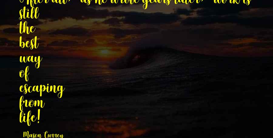 Mason Currey Quotes: After all," as he wrote years later, "work is still the best way of escaping from life!