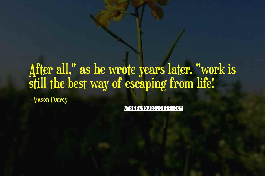 Mason Currey Quotes: After all," as he wrote years later, "work is still the best way of escaping from life!