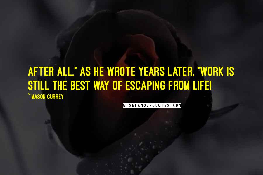 Mason Currey Quotes: After all," as he wrote years later, "work is still the best way of escaping from life!