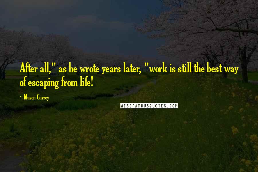 Mason Currey Quotes: After all," as he wrote years later, "work is still the best way of escaping from life!