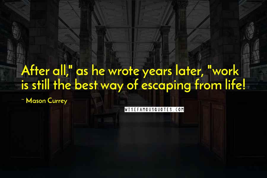 Mason Currey Quotes: After all," as he wrote years later, "work is still the best way of escaping from life!