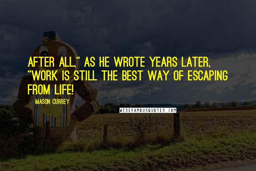 Mason Currey Quotes: After all," as he wrote years later, "work is still the best way of escaping from life!