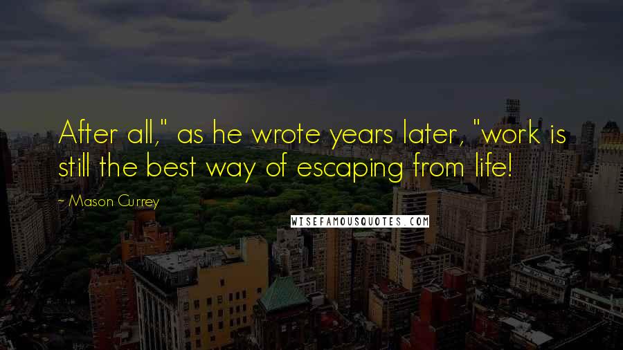 Mason Currey Quotes: After all," as he wrote years later, "work is still the best way of escaping from life!