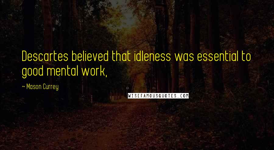 Mason Currey Quotes: Descartes believed that idleness was essential to good mental work,