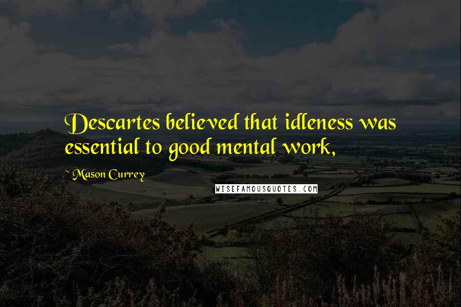 Mason Currey Quotes: Descartes believed that idleness was essential to good mental work,