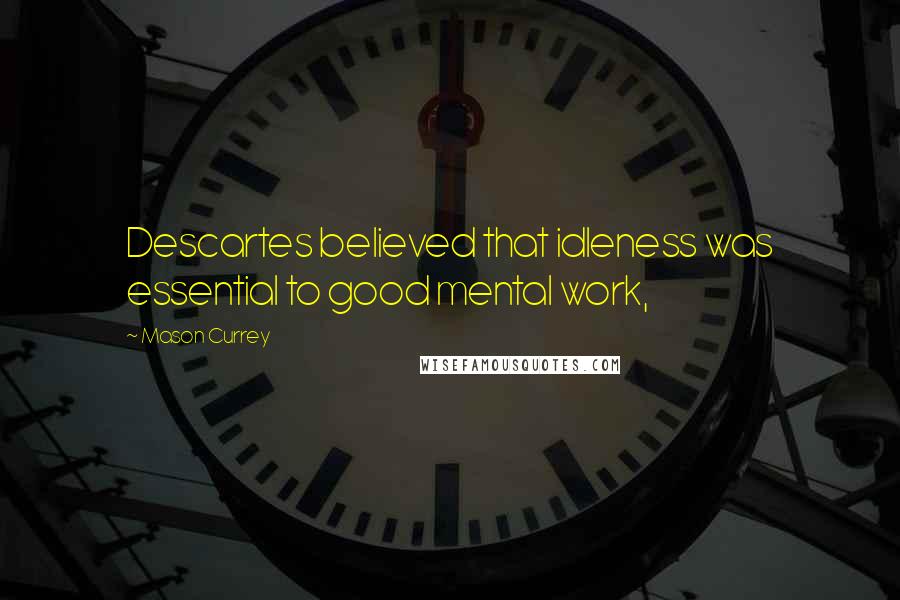 Mason Currey Quotes: Descartes believed that idleness was essential to good mental work,