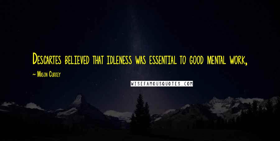 Mason Currey Quotes: Descartes believed that idleness was essential to good mental work,