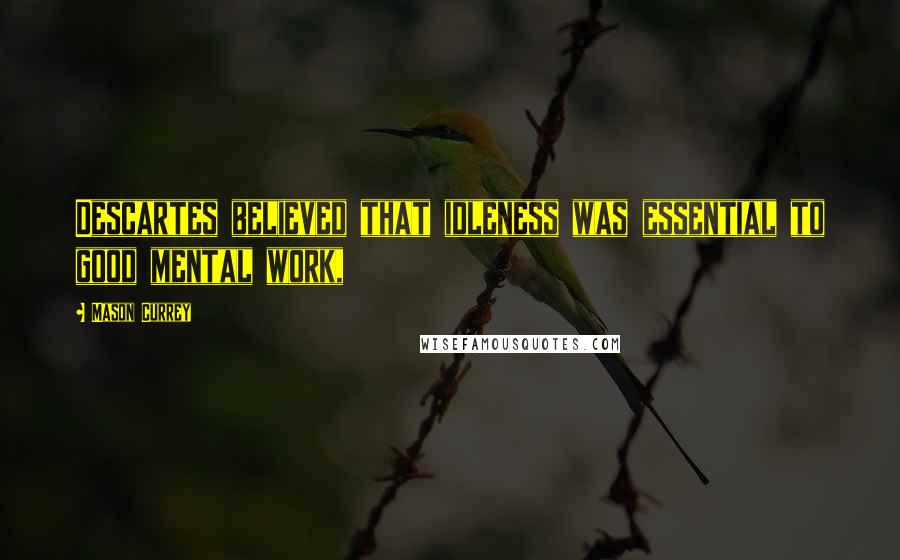 Mason Currey Quotes: Descartes believed that idleness was essential to good mental work,